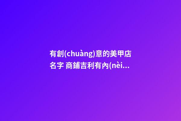 有創(chuàng)意的美甲店名字 商鋪吉利有內(nèi)涵名字,起名之家-第1張-店鋪起名-玄機(jī)派